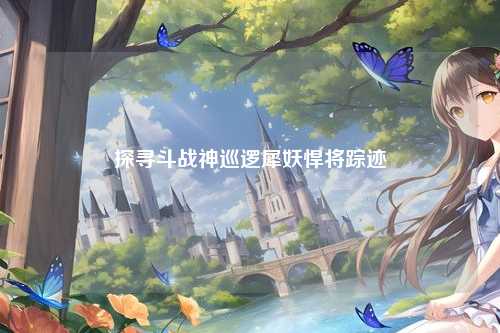 探寻斗战神巡逻犀妖悍将踪迹