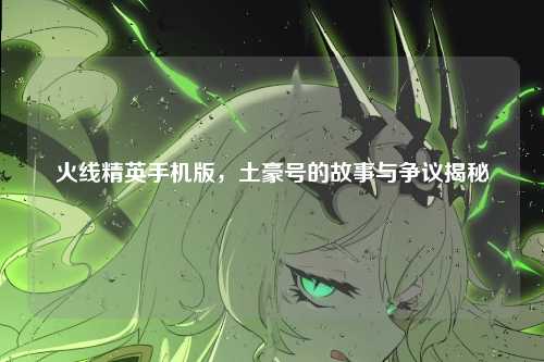 火线精英手机版，土豪号的故事与争议揭秘