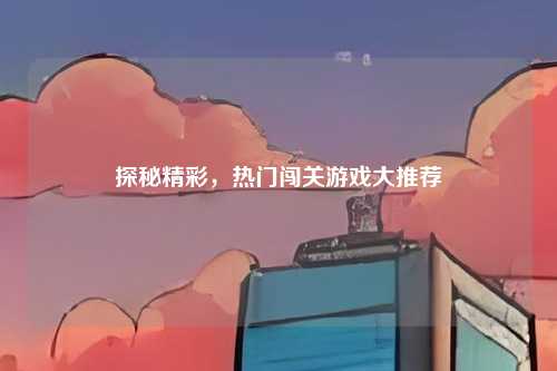 探秘精彩，热门闯关游戏大推荐