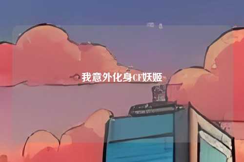 我意外化身CF妖姬