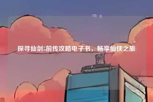 探寻仙剑5前传攻略电子书，畅享仙侠之旅