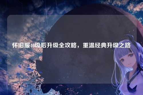 怀旧服40级后升级全攻略，重温经典升级之路