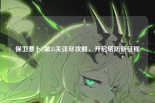 保卫萝卜2第35关详尽攻略，开启塔防新征程
