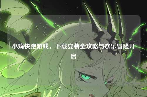 小鸡快跑游戏，下载安装全攻略与欢乐冒险开启