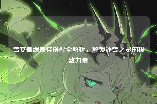 雪女御魂最佳搭配全解析，解锁冰雪之灵的极致力量
