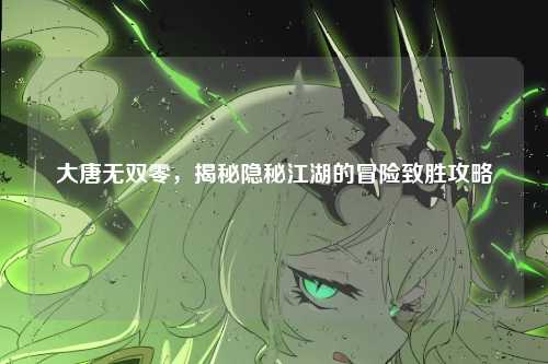 大唐无双零，揭秘隐秘江湖的冒险致胜攻略