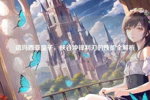 德玛西亚皇子，峡谷冲锋利刃的技能全解析