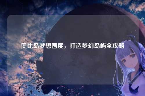 奥比岛梦想国度，打造梦幻岛屿全攻略