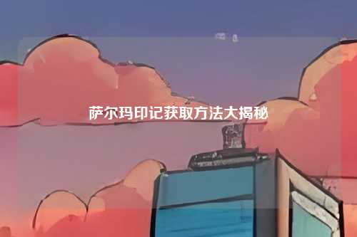 萨尔玛印记获取方法大揭秘