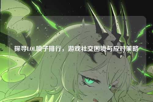 探寻LOL喷子排行，游戏社交困境与应对策略