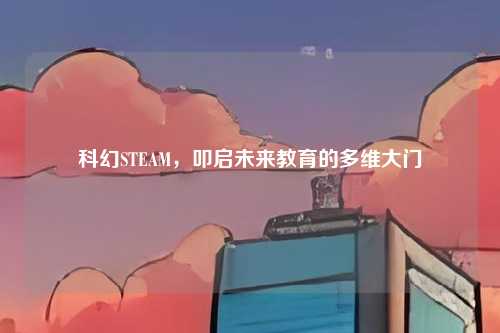 科幻STEAM，叩启未来教育的多维大门