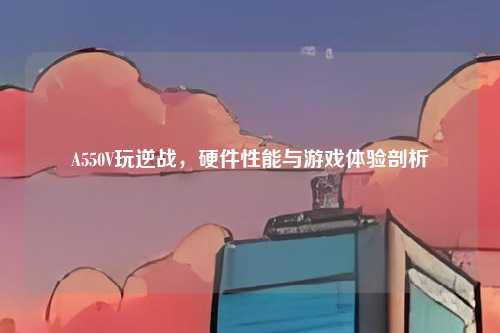 A550V玩逆战，硬件性能与游戏体验剖析
