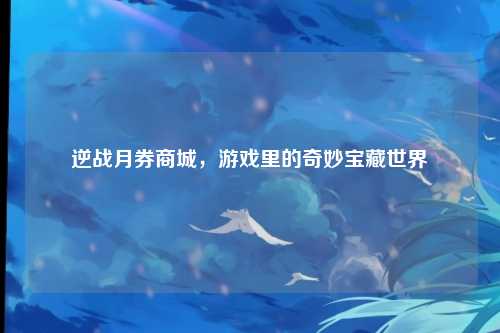 逆战月券商城，游戏里的奇妙宝藏世界