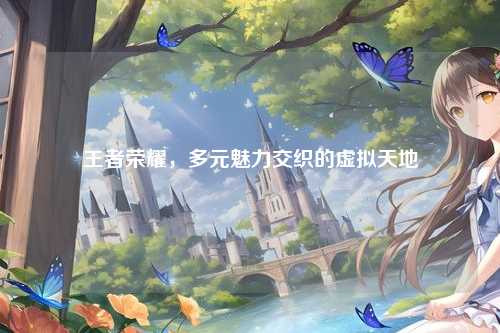 王者荣耀，多元魅力交织的虚拟天地