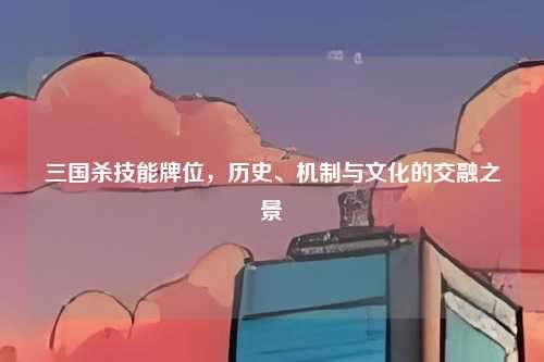 三国杀技能牌位，历史、机制与文化的交融之景