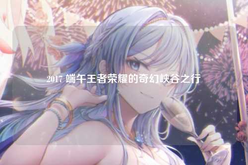 2017 端午王者荣耀的奇幻峡谷之行
