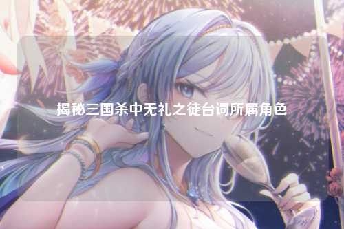 揭秘三国杀中无礼之徒台词所属角色