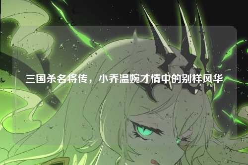 三国杀名将传，小乔温婉才情中的别样风华