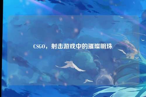 CSGO，射击游戏中的璀璨明珠