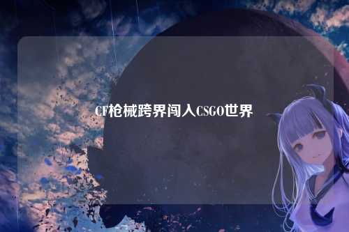 CF枪械跨界闯入CSGO世界