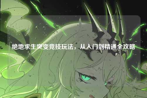 绝地求生突变竞技玩法，从入门到精通全攻略