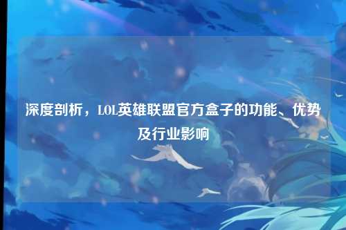 深度剖析，LOL英雄联盟官方盒子的功能、优势及行业影响