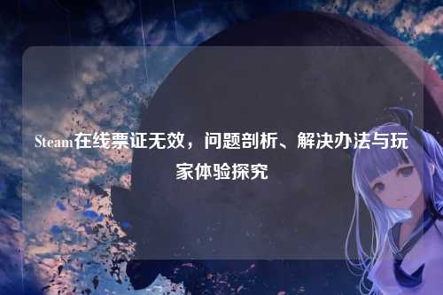 Steam在线票证无效，问题剖析、解决办法与玩家体验探究