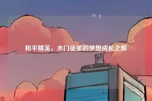 和平精英，水门徒弟的梦想成长之旅