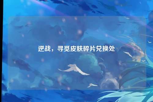 逆战，寻觅皮肤碎片兑换处