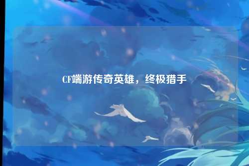CF端游传奇英雄，终极猎手