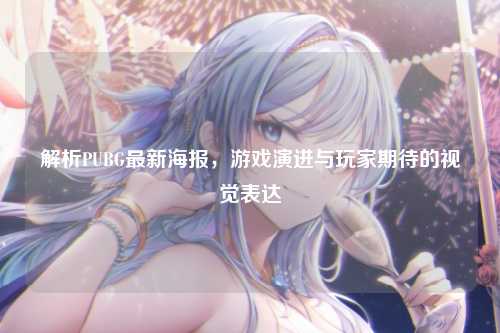 解析PUBG最新海报，游戏演进与玩家期待的视觉表达