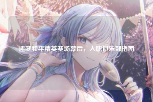 逐梦和平精英赛场幕后，入职俱乐部指南