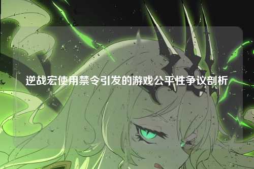 逆战宏使用禁令引发的游戏公平性争议剖析