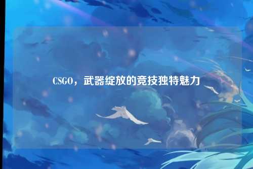 CSGO,武器绽放的竞技独特魅力