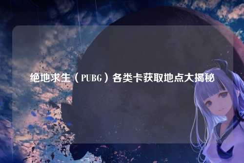 绝地求生(PUBG)各类卡获取地点大揭秘