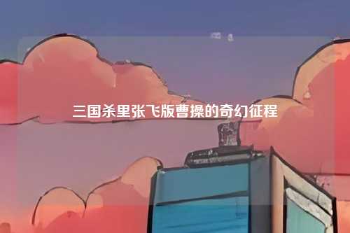 三国杀里张飞版曹操的奇幻征程