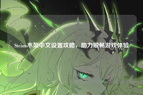 Steam木架中文设置攻略,助力顺畅游戏体验