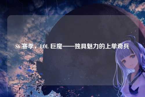 S6 赛季,LOL 巨魔——独具魅力的上单奇兵
