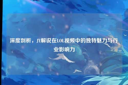 深度剖析,JY解说在LOL视频中的独特魅力与行业影响力