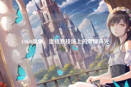 CSGO录像,定格竞技场上的荣耀高光