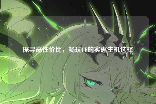 探寻高性价比,畅玩CF的实惠主机选择