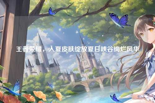 王者荣耀,入夏皮肤绽放夏日峡谷绚烂风华