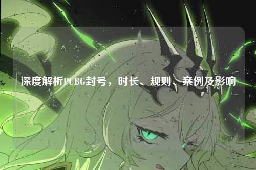 深度解析PUBG封号,时长、规则、案例及影响