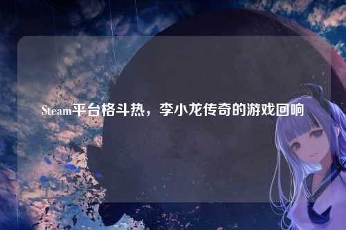 Steam平台格斗热,李小龙传奇的游戏回响