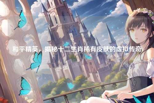 和平精英，揭秘十二生肖稀有皮肤的虚拟传奇