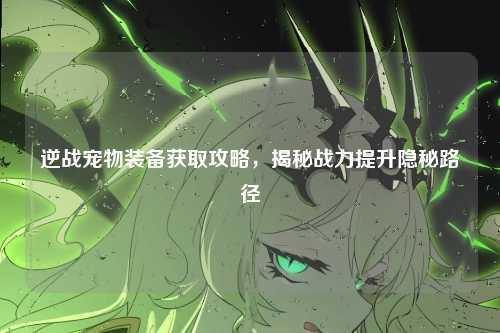 逆战宠物装备获取攻略，揭秘战力提升隐秘路径