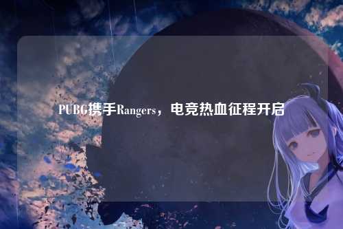 PUBG携手Rangers，电竞热血征程开启