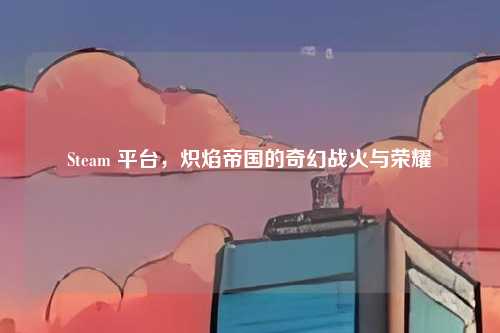 Steam 平台,炽焰帝国的奇幻战火与荣耀