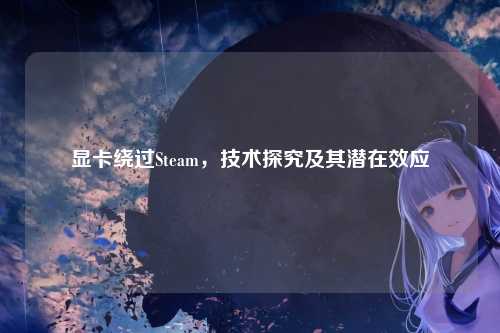 显卡绕过Steam,技术探究及其潜在效应