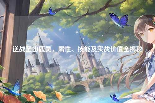 逆战圣山鹿灵,属性、技能及实战价值全揭秘